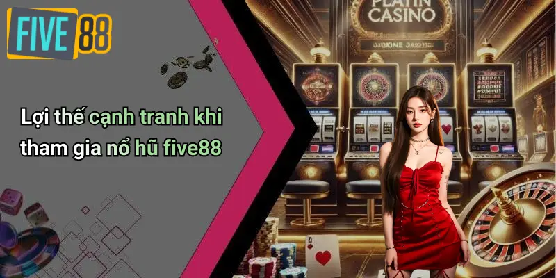 Lợi thế cạnh tranh khi tham gia nổ hũ five88