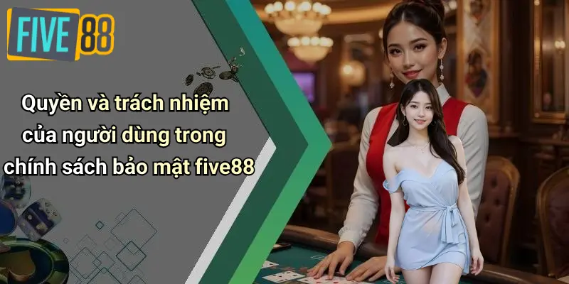 Quyền và trách nhiệm của người dùng trong chính sách bảo mật five88